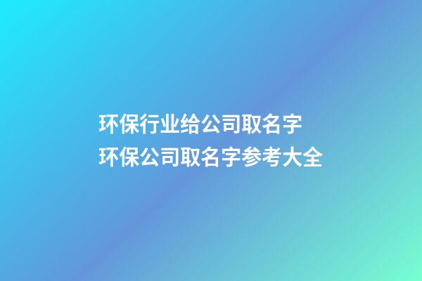环保行业给公司取名字 环保公司取名字参考大全-第1张-公司起名-玄机派
